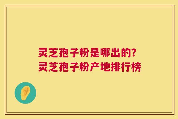 灵芝孢子粉是哪出的？灵芝孢子粉产地排行榜
