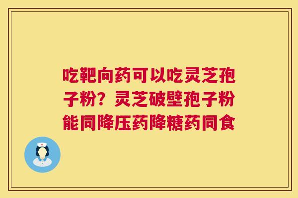 吃靶向药可以吃灵芝孢子粉?灵芝破壁孢子粉能同药降糖药同食 吃靶向药可以吃灵芝孢子粉?灵芝破壁孢子粉能同药降糖药同食