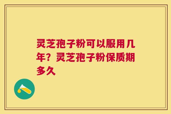灵芝孢子粉可以服用几年?灵芝孢子粉保质期多久 灵芝孢子粉可以服用几年?灵芝孢子粉保质期多久