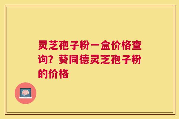 灵芝孢子粉一盒价格查询？葵同德灵芝孢子粉的价格