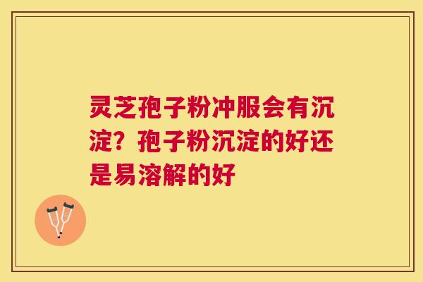灵芝孢子粉冲服会有沉淀?孢子粉沉淀的好还是易溶解的好 灵芝孢子粉冲服会有沉淀?孢子粉沉淀的好还是易溶解的好