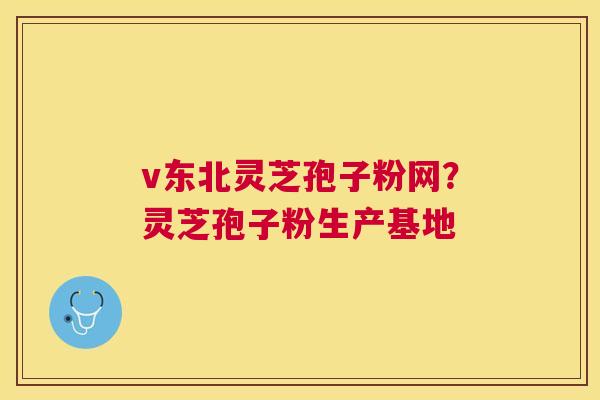 v东北灵芝孢子粉网？灵芝孢子粉生产基地