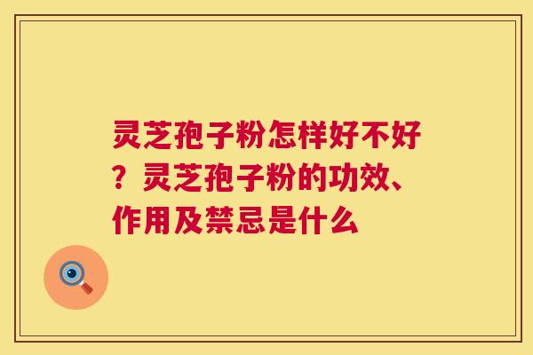 灵芝孢子粉怎样好不好？灵芝孢子粉的功效、作用及禁忌是什么