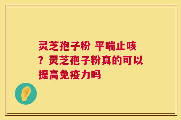 灵芝孢子粉 止咳？灵芝孢子粉真的可以提高免疫力吗