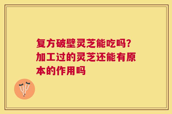 复方破壁灵芝能吃吗？加工过的灵芝还能有原本的作用吗
