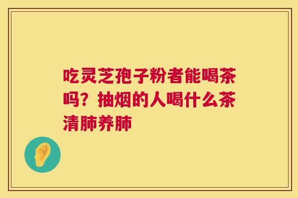 吃灵芝孢子粉者能喝茶吗?抽烟的人喝什么茶清养 吃灵芝孢子粉者能喝茶吗?抽烟的人喝什么茶清养