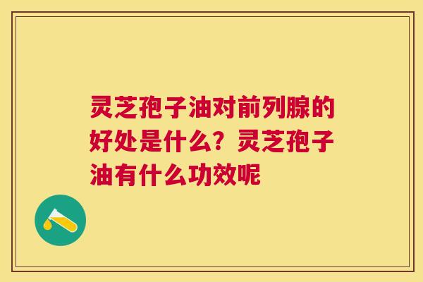 灵芝孢子油对前列腺的好处是什么?灵芝孢子油有什么功效呢 灵芝孢子油对前列腺的好处是什么?灵芝孢子油有什么功效呢