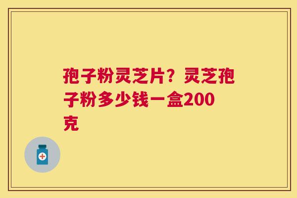 孢子粉灵芝片？灵芝孢子粉多少钱一盒200克