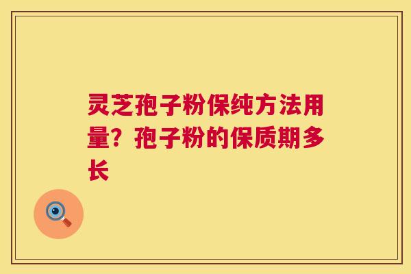 灵芝孢子粉保纯方法用量？孢子粉的保质期多长