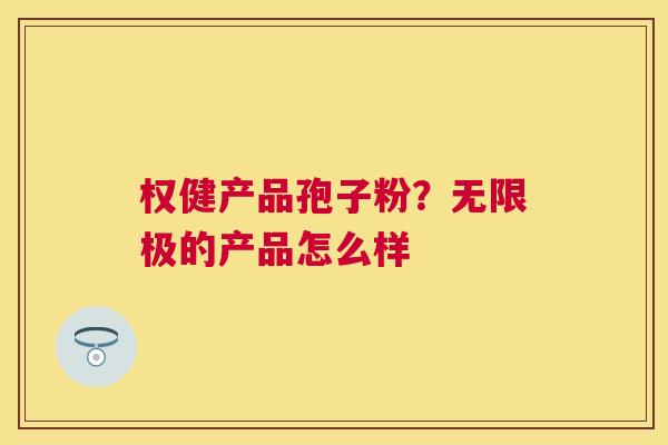 权健产品孢子粉?无限极的产品怎么样 权健产品孢子粉?无限极的产品怎么样