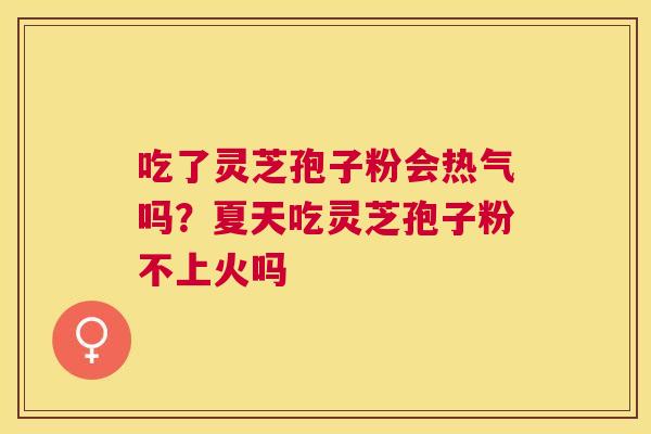 吃了灵芝孢子粉会热气吗？夏天吃灵芝孢子粉不上火吗