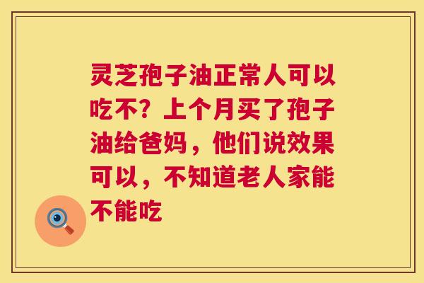 灵芝孢子油正常人可以吃不?上个月买了孢子油给爸妈,他们说效果可以,不知道老人家能不能吃 灵芝孢子油正常人可以吃不?上个月买了孢子油给爸妈,他们说效果可以,不知道老人家能不能吃