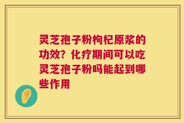 灵芝孢子粉枸杞原浆的功效?期间可以吃灵芝孢子粉吗能起到哪些作用 灵芝孢子粉枸杞原浆的功效?期间可以吃灵芝孢子粉吗能起到哪些作用