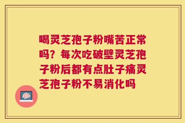 喝灵芝孢子粉嘴苦正常吗?每次吃破壁灵芝孢子粉后都有点肚子痛灵芝孢子粉不易消化吗 喝灵芝孢子粉嘴苦正常吗?每次吃破壁灵芝孢子粉后都有点肚子痛灵芝孢子粉不易消化吗