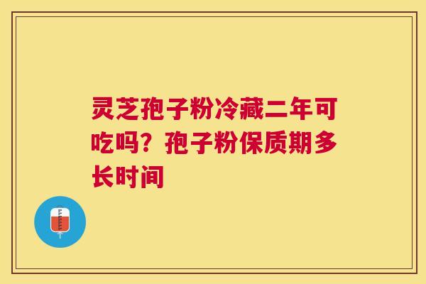 灵芝孢子粉冷藏二年可吃吗?孢子粉保质期多长时间 灵芝孢子粉冷藏二年可吃吗?孢子粉保质期多长时间
