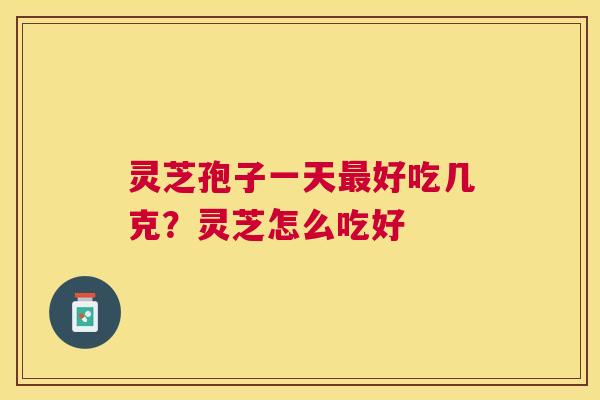 灵芝孢子一天好吃几克？灵芝怎么吃好