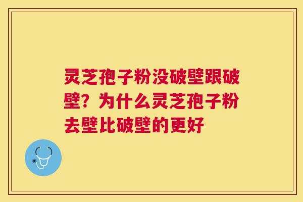 灵芝孢子粉没破壁跟破壁？为什么灵芝孢子粉去壁比破壁的更好