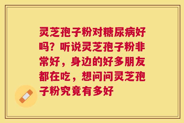灵芝孢子粉对好吗?听说灵芝孢子粉非常好,身边的好多朋友都在吃,想问问灵芝孢子粉究竟有多好 灵芝孢子粉对好吗?听说灵芝孢子粉非常好,身边的好多朋友都在吃,想问问灵芝孢子粉究竟有多好