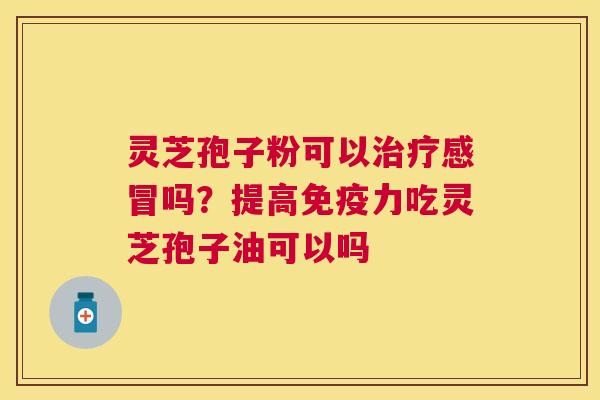 灵芝孢子粉可以吗?提高免疫力吃灵芝孢子油可以吗 灵芝孢子粉可以吗?提高免疫力吃灵芝孢子油可以吗