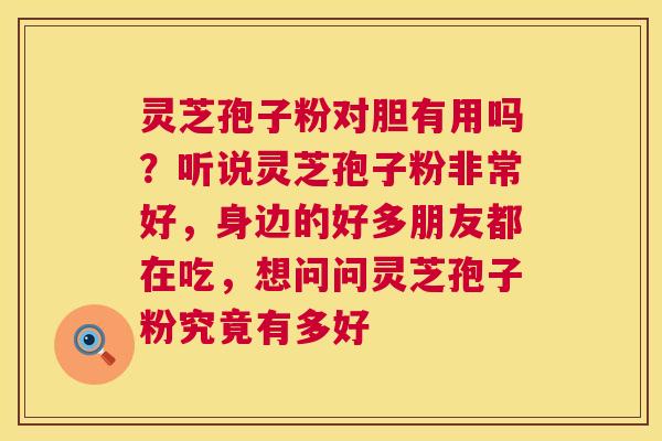 灵芝孢子粉对胆有用吗?听说灵芝孢子粉非常好,身边的好多朋友都在吃,想问问灵芝孢子粉究竟有多好 灵芝孢子粉对胆有用吗?听说灵芝孢子粉非常好,身边的好多朋友都在吃,想问问灵芝孢子粉究竟有多好