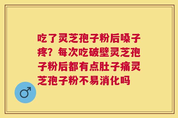 吃了灵芝孢子粉后嗓子疼？每次吃破壁灵芝孢子粉后都有点肚子痛灵芝孢子粉不易消化吗