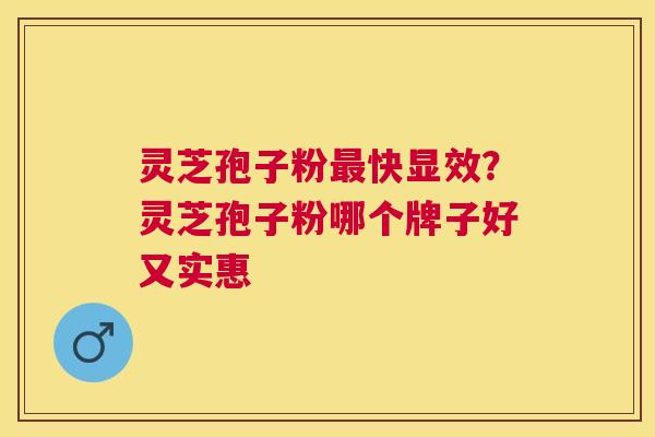 灵芝孢子粉快显效?灵芝孢子粉哪个牌子好又实惠 灵芝孢子粉快显效?灵芝孢子粉哪个牌子好又实惠