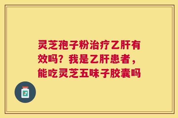 灵芝孢子粉有效吗?我是患者,能吃灵芝五味子胶囊吗 灵芝孢子粉有效吗?我是患者,能吃灵芝五味子胶囊吗