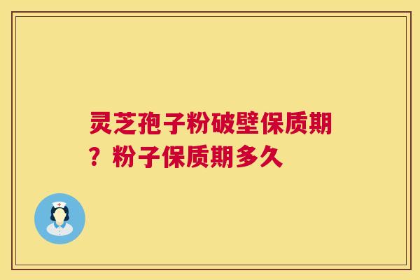 灵芝孢子粉破壁保质期？粉子保质期多久