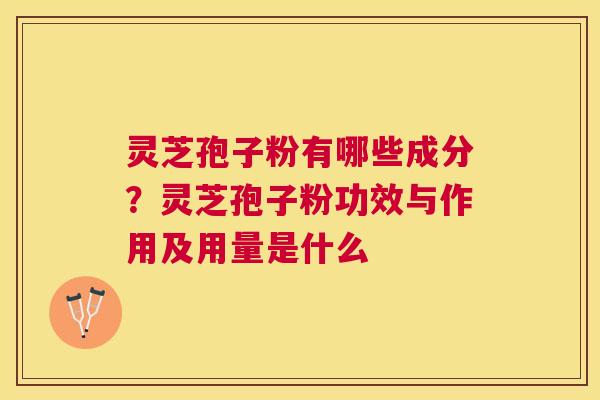 灵芝孢子粉有哪些成分?灵芝孢子粉功效与作用及用量是什么 灵芝孢子粉有哪些成分?灵芝孢子粉功效与作用及用量是什么