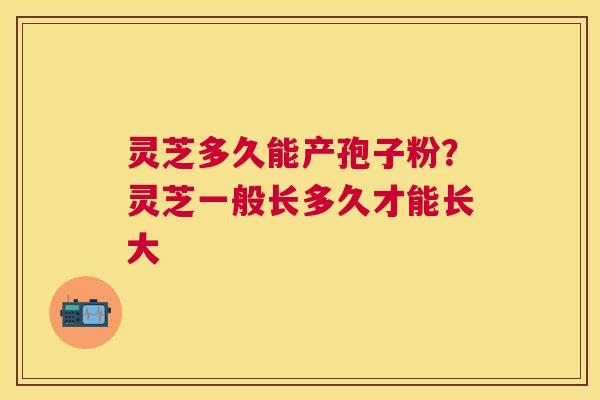 灵芝多久能产孢子粉?灵芝一般长多久才能长大 灵芝多久能产孢子粉?灵芝一般长多久才能长大