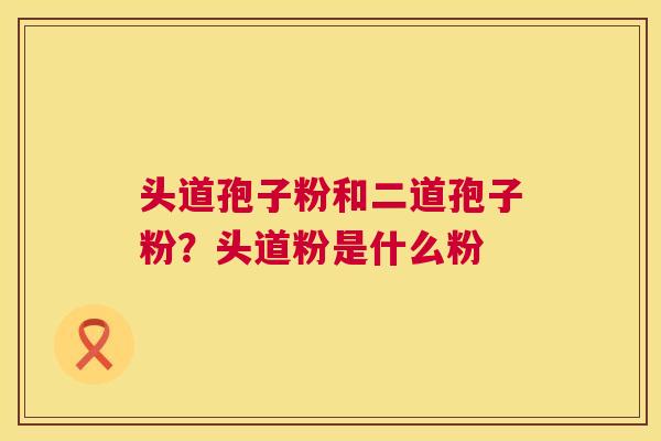 头道孢子粉和二道孢子粉?头道粉是什么粉 头道孢子粉和二道孢子粉?头道粉是什么粉