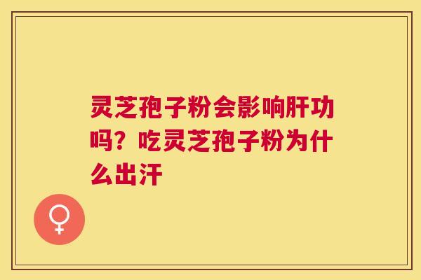 灵芝孢子粉会影响功吗?吃灵芝孢子粉为什么出汗 灵芝孢子粉会影响功吗?吃灵芝孢子粉为什么出汗