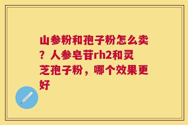 山参粉和孢子粉怎么卖?人参皂苷rh2和灵芝孢子粉,哪个效果更好 山参粉和孢子粉怎么卖?人参皂苷rh2和灵芝孢子粉,哪个效果更好