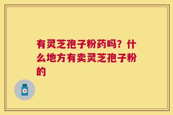 有灵芝孢子粉药吗?什么地方有卖灵芝孢子粉的 有灵芝孢子粉药吗?什么地方有卖灵芝孢子粉的