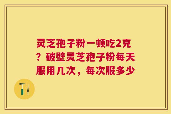 灵芝孢子粉一顿吃2克?破壁灵芝孢子粉每天服用几次,每次服多少 灵芝孢子粉一顿吃2克?破壁灵芝孢子粉每天服用几次,每次服多少