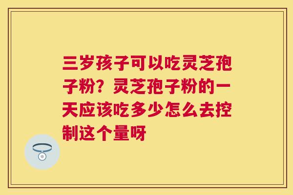 三岁孩子可以吃灵芝孢子粉？灵芝孢子粉的一天应该吃多少怎么去控制这个量呀