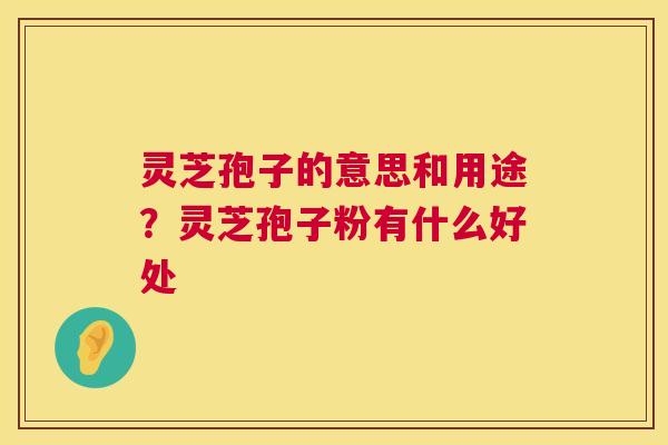 灵芝孢子的意思和用途?灵芝孢子粉有什么好处 灵芝孢子的意思和用途?灵芝孢子粉有什么好处