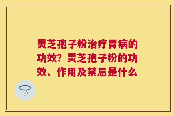 灵芝孢子粉胃的功效?灵芝孢子粉的功效、作用及禁忌是什么 灵芝孢子粉胃的功效?灵芝孢子粉的功效、作用及禁忌是什么