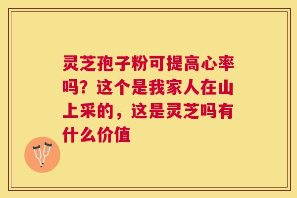 灵芝孢子粉可提高心率吗?这个是我家人在山上采的,这是灵芝吗有什么价值 灵芝孢子粉可提高心率吗?这个是我家人在山上采的,这是灵芝吗有什么价值