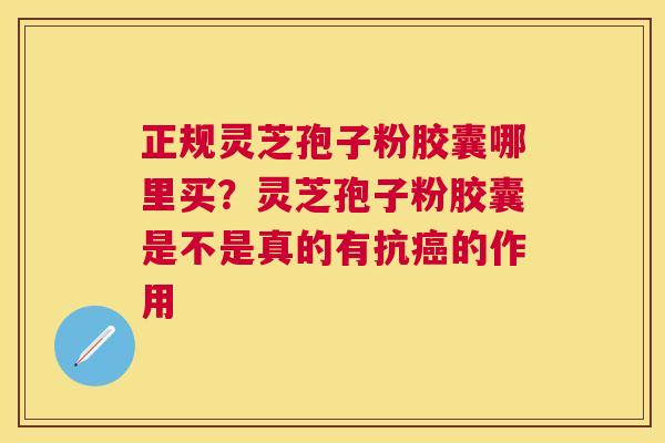 正规灵芝孢子粉胶囊哪里买?灵芝孢子粉胶囊是不是真的有抗的作用 正规灵芝孢子粉胶囊哪里买?灵芝孢子粉胶囊是不是真的有抗的作用