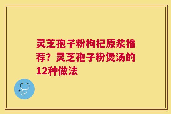 灵芝孢子粉枸杞原浆推荐?灵芝孢子粉煲汤的12种做法 灵芝孢子粉枸杞原浆推荐?灵芝孢子粉煲汤的12种做法