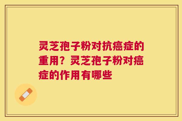 灵芝孢子粉对抗症的重用?灵芝孢子粉对症的作用有哪些 灵芝孢子粉对抗症的重用?灵芝孢子粉对症的作用有哪些