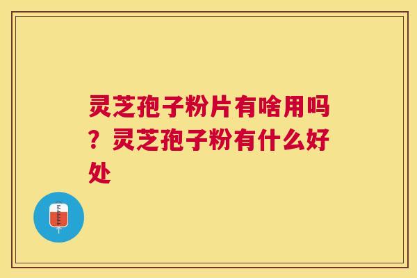 灵芝孢子粉片有啥用吗?灵芝孢子粉有什么好处 灵芝孢子粉片有啥用吗?灵芝孢子粉有什么好处