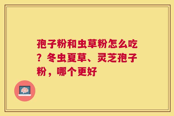 孢子粉和虫草粉怎么吃？冬虫夏草、灵芝孢子粉，哪个更好