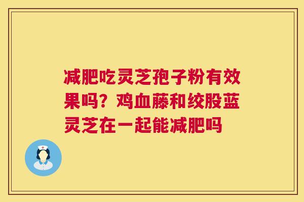 吃灵芝孢子粉有效果吗？鸡藤和绞股蓝灵芝在一起能吗