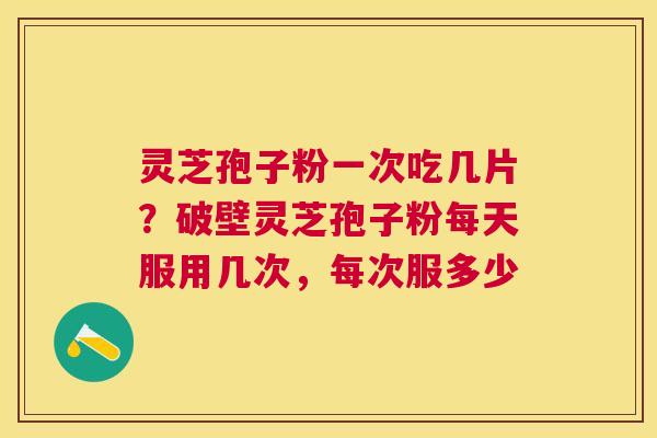 灵芝孢子粉一次吃几片？破壁灵芝孢子粉每天服用几次，每次服多少