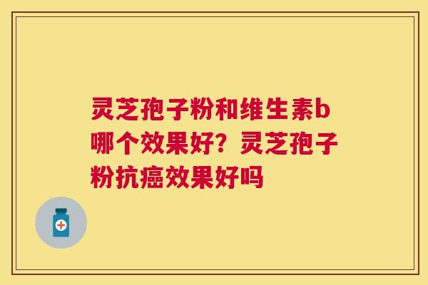 灵芝孢子粉和维生素b哪个效果好？灵芝孢子粉抗效果好吗
