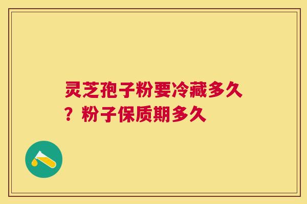 灵芝孢子粉要冷藏多久？粉子保质期多久