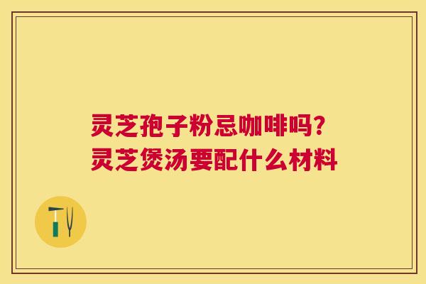 灵芝孢子粉忌咖啡吗?灵芝煲汤要配什么材料 灵芝孢子粉忌咖啡吗?灵芝煲汤要配什么材料
