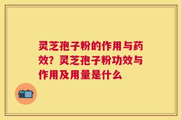 灵芝孢子粉的作用与？灵芝孢子粉功效与作用及用量是什么